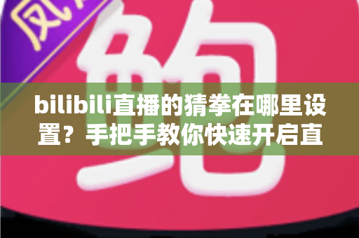 bilibili直播的猜拳在哪里设置?手把手教你快速开启直播间猜拳互动玩法 bilibili直播的猜拳在哪里设置?手把手教你快速开启直播间猜拳互动玩法