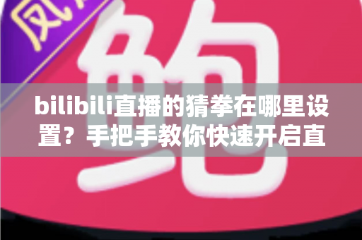 bilibili直播的猜拳在哪里设置?手把手教你快速开启直播间猜拳互动玩法 bilibili直播的猜拳在哪里设置?手把手教你快速开启直播间猜拳互动玩法