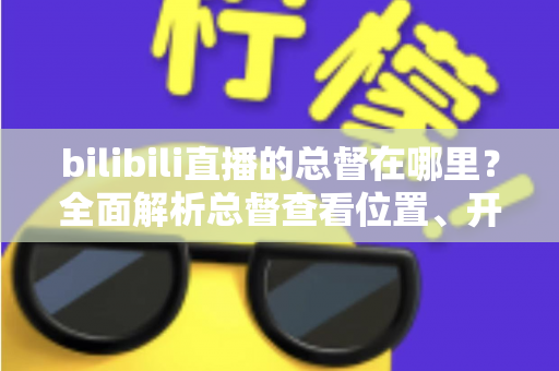 bilibili直播的总督在哪里？全面解析总督查看位置、开通入口与专属特权
