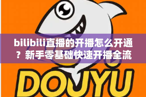 bilibili直播的开播怎么开通？新手零基础快速开播全流程指南