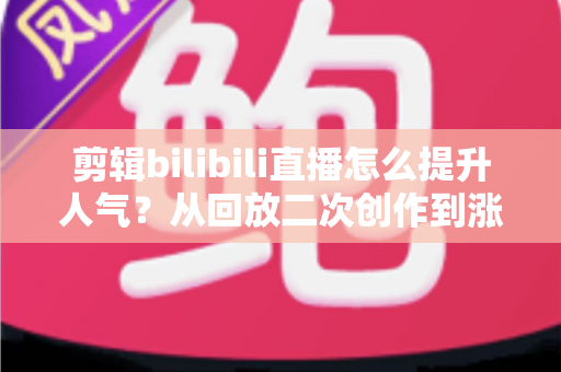 剪辑bilibili直播怎么提升人气?从回放二次创作到涨粉破圈的完整运营指南 剪辑bilibili直播怎么提升人气?从回放二次创作到涨粉破圈的完整运营指南