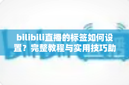 bilibili直播的标签如何设置？完整教程与实用技巧助你提升直播间曝光度