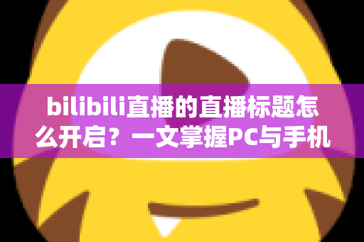 bilibili直播的直播标题怎么开启?一文掌握PC与手机端设置技巧及吸睛标题撰写全攻略 bilibili直播的直播标题怎么开启?一文掌握PC与手机端设置技巧及吸睛标题撰写全攻略