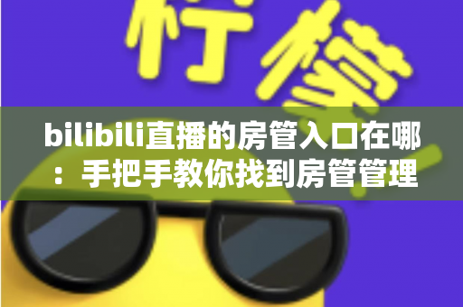 bilibili直播的房管入口在哪：手把手教你找到房管管理入口与权限使用全攻略