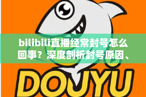 bilibili直播经常封号怎么回事?深度剖析封号原因、申诉方法与主播避坑全攻略 bilibili直播经常封号怎么回事?深度剖析封号原因、申诉方法与主播避坑全攻略