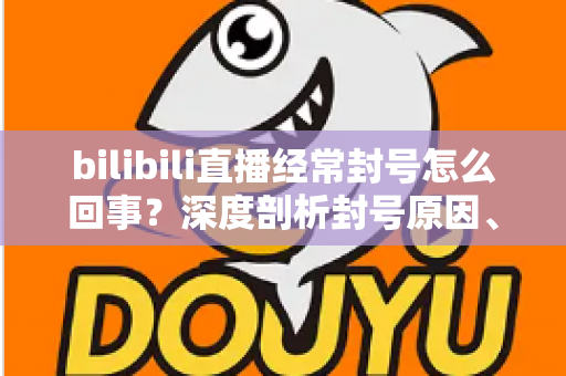 bilibili直播经常封号怎么回事?深度剖析封号原因、申诉方法与主播避坑全攻略 bilibili直播经常封号怎么回事?深度剖析封号原因、申诉方法与主播避坑全攻略