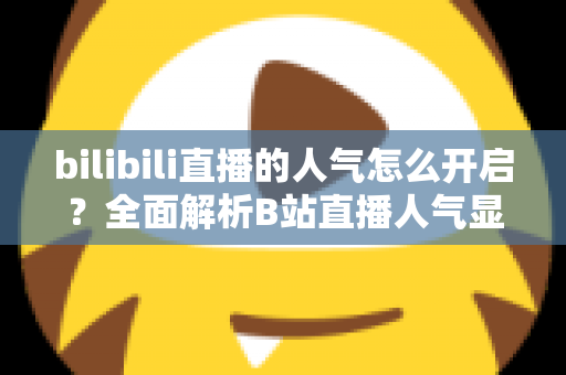 bilibili直播的人气怎么开启？全面解析B站直播人气显示与提升攻略