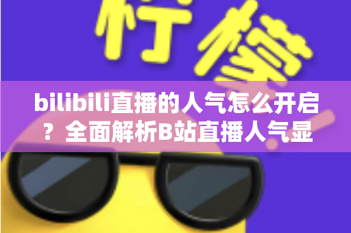 bilibili直播的人气怎么开启？全面解析B站直播人气显示与提升攻略