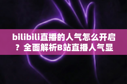 bilibili直播的人气怎么开启？全面解析B站直播人气显示与提升攻略