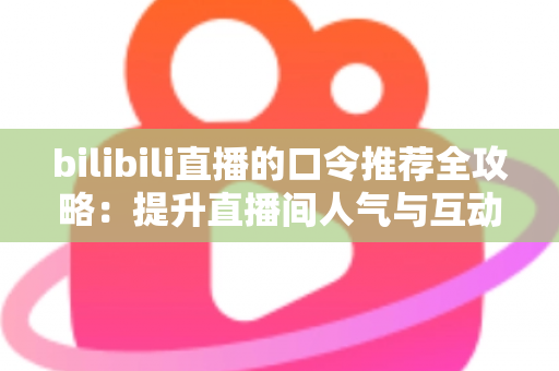 bilibili直播的口令推荐全攻略：提升直播间人气与互动的实用秘籍