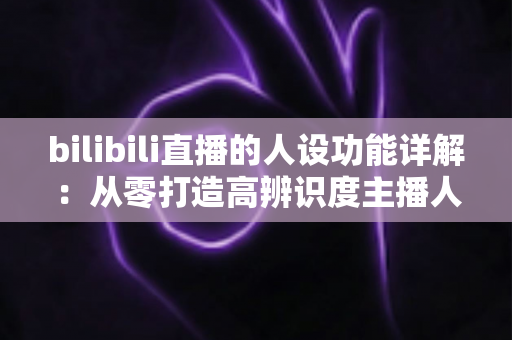 bilibili直播的人设功能详解:从零打造高辨识度主播人设的完整指南 bilibili直播的人设功能详解:从零打造高辨识度主播人设的完整指南