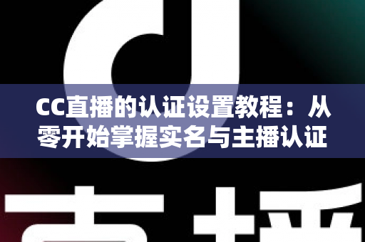 CC直播的认证设置教程:从零开始掌握实名与主播认证的完整操作指南,轻松开启直播之旅 CC直播的认证设置教程:从零开始掌握实名与主播认证的完整操作指南,轻松开启直播之旅