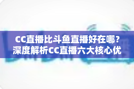 CC直播比斗鱼直播好在哪?深度解析CC直播六大核心优势与选择指南 CC直播比斗鱼直播好在哪?深度解析CC直播六大核心优势与选择指南