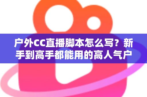 户外CC直播脚本怎么写?新手到高手都能用的高人气户外直播脚本创作实战指南 户外CC直播脚本怎么写?新手到高手都能用的高人气户外直播脚本创作实战指南