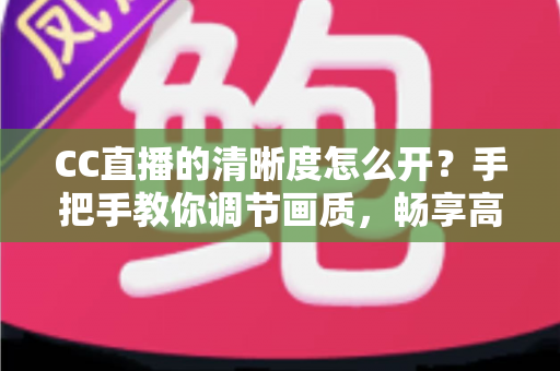 CC直播的清晰度怎么开?手把手教你调节画质,畅享高清观播体验 CC直播的清晰度怎么开?手把手教你调节画质,畅享高清观播体验