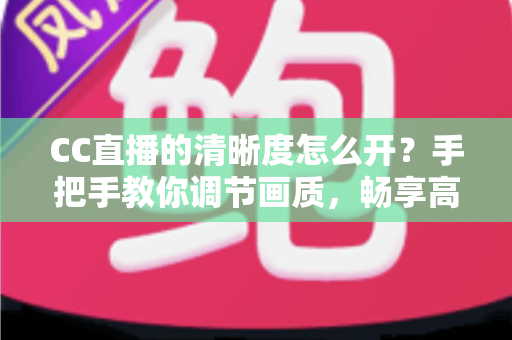 CC直播的清晰度怎么开?手把手教你调节画质,畅享高清观播体验 CC直播的清晰度怎么开?手把手教你调节画质,畅享高清观播体验