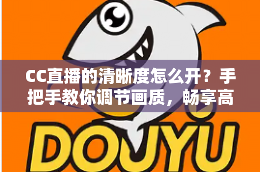 CC直播的清晰度怎么开?手把手教你调节画质,畅享高清观播体验 CC直播的清晰度怎么开?手把手教你调节画质,畅享高清观播体验