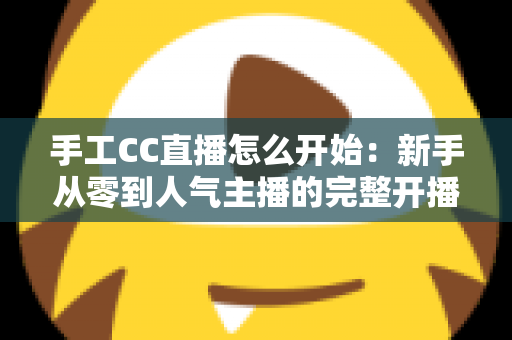 手工CC直播怎么开始：新手从零到人气主播的完整开播指南