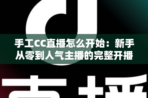 手工CC直播怎么开始：新手从零到人气主播的完整开播指南