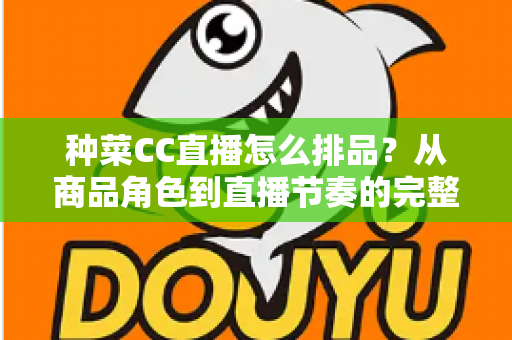 种菜CC直播怎么排品？从商品角色到直播节奏的完整排品实操指南
