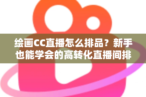 绘画CC直播怎么排品？新手也能学会的高转化直播间排品全攻略