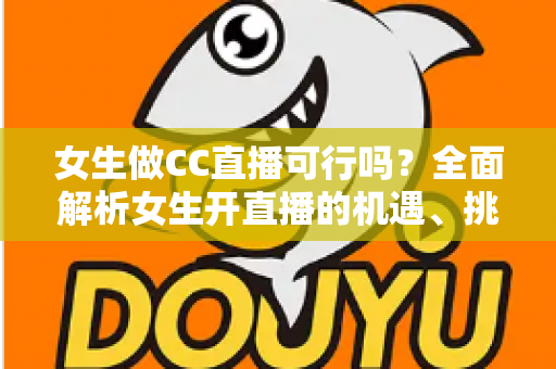 女生做CC直播可行吗？全面解析女生开直播的机遇、挑战与实战指南