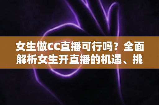 女生做CC直播可行吗？全面解析女生开直播的机遇、挑战与实战指南
