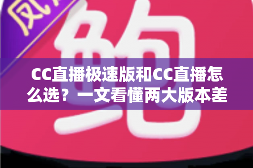 CC直播极速版和CC直播怎么选？一文看懂两大版本差异与最优选择攻略