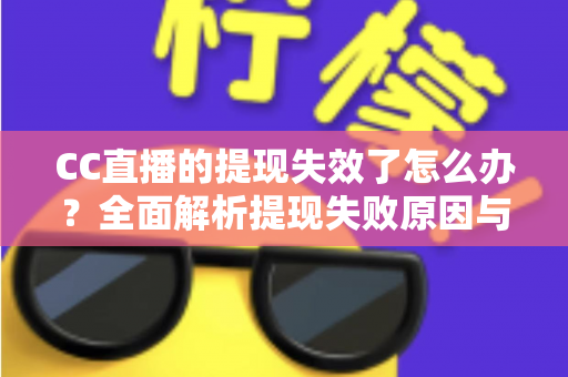 CC直播的提现失效了怎么办?全面解析提现失败原因与实用解决方案指南 CC直播的提现失效了怎么办?全面解析提现失败原因与实用解决方案指南