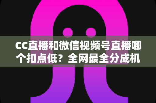 CC直播和微信视频号直播哪个扣点低?全网最全分成机制解析,助你选对平台收益最大化 CC直播和微信视频号直播哪个扣点低?全网最全分成机制解析,助你选对平台收益最大化