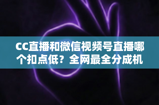 CC直播和微信视频号直播哪个扣点低?全网最全分成机制解析,助你选对平台收益最大化 CC直播和微信视频号直播哪个扣点低?全网最全分成机制解析,助你选对平台收益最大化