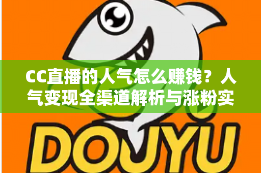 CC直播的人气怎么赚钱?人气变现全渠道解析与涨粉实战攻略 CC直播的人气怎么赚钱?人气变现全渠道解析与涨粉实战攻略