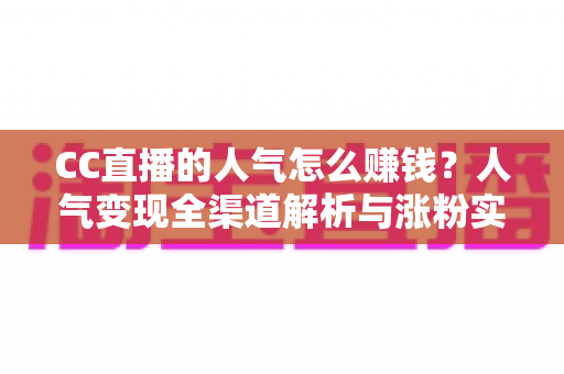 CC直播的人气怎么赚钱?人气变现全渠道解析与涨粉实战攻略 CC直播的人气怎么赚钱?人气变现全渠道解析与涨粉实战攻略