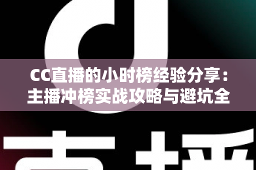 CC直播的小时榜经验分享：主播冲榜实战攻略与避坑全指南