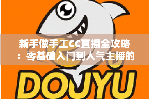 新手做手工CC直播全攻略:零基础入门到人气主播的实战成长指南 新手做手工CC直播全攻略:零基础入门到人气主播的实战成长指南