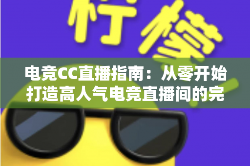 电竞CC直播指南：从零开始打造高人气电竞直播间的完整攻略