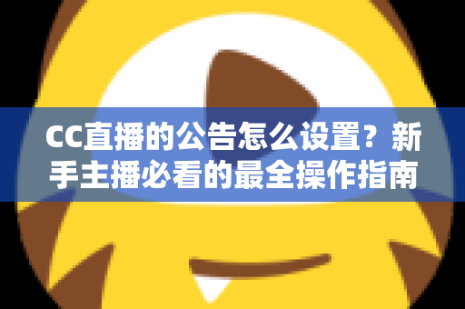 CC直播的公告怎么设置？新手主播必看的最全操作指南与实用技巧