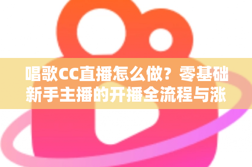 唱歌CC直播怎么做？零基础新手主播的开播全流程与涨粉实战攻略
