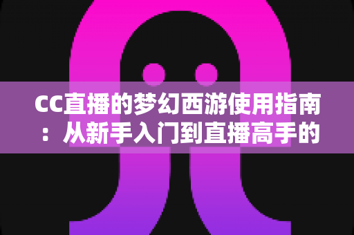 CC直播的梦幻西游使用指南:从新手入门到直播高手的全方位教程 CC直播的梦幻西游使用指南:从新手入门到直播高手的全方位教程