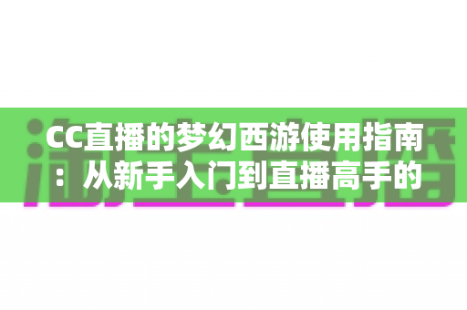 CC直播的梦幻西游使用指南:从新手入门到直播高手的全方位教程 CC直播的梦幻西游使用指南:从新手入门到直播高手的全方位教程