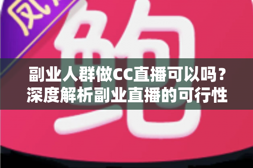 副业人群做CC直播可以吗?深度解析副业直播的可行性、收益模式与零基础入门全攻略 副业人群做CC直播可以吗?深度解析副业直播的可行性、收益模式与零基础入门全攻略