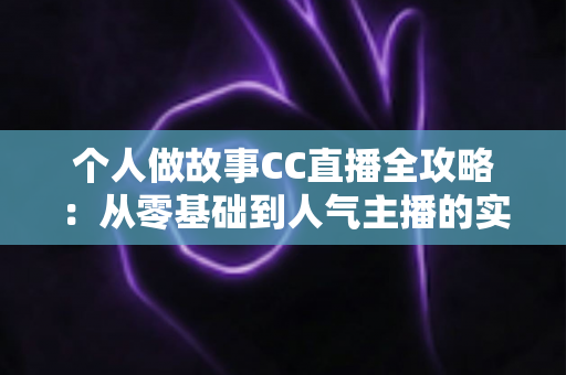 个人做故事CC直播全攻略:从零基础到人气主播的实战指南 个人做故事CC直播全攻略:从零基础到人气主播的实战指南