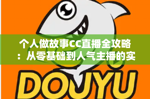 个人做故事CC直播全攻略:从零基础到人气主播的实战指南 个人做故事CC直播全攻略:从零基础到人气主播的实战指南