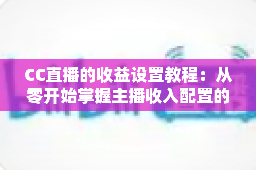 CC直播的收益设置教程:从零开始掌握主播收入配置的完整指南 CC直播的收益设置教程:从零开始掌握主播收入配置的完整指南