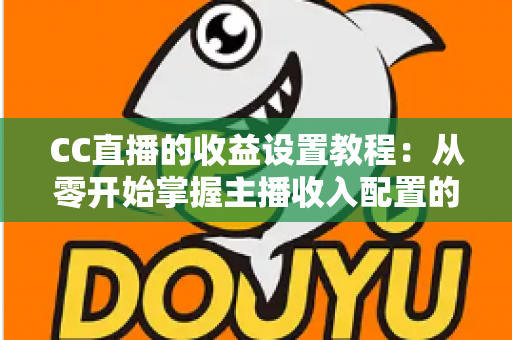CC直播的收益设置教程:从零开始掌握主播收入配置的完整指南 CC直播的收益设置教程:从零开始掌握主播收入配置的完整指南