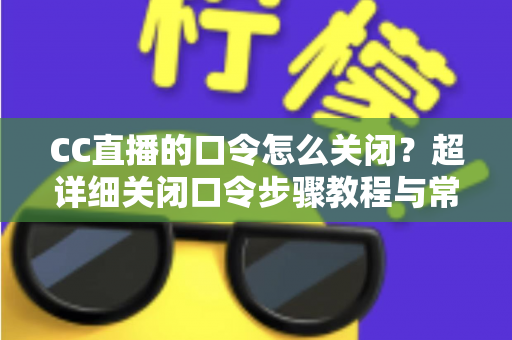 CC直播的口令怎么关闭?超详细关闭口令步骤教程与常见问题一站式解答 CC直播的口令怎么关闭?超详细关闭口令步骤教程与常见问题一站式解答