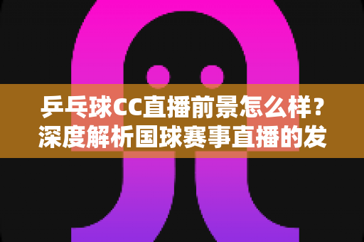 乒乓球CC直播前景怎么样?深度解析国球赛事直播的发展潜力与商业机遇 乒乓球CC直播前景怎么样?深度解析国球赛事直播的发展潜力与商业机遇