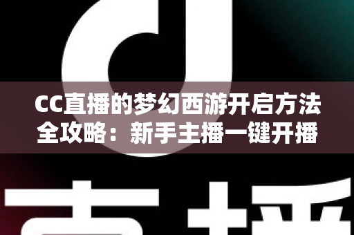 CC直播的梦幻西游开启方法全攻略：新手主播一键开播的完整教程