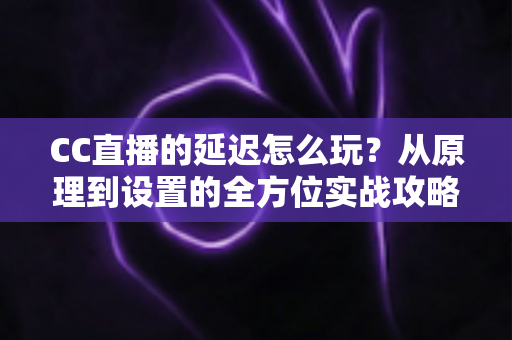 CC直播的延迟怎么玩？从原理到设置的全方位实战攻略，助你轻松掌控直播节奏