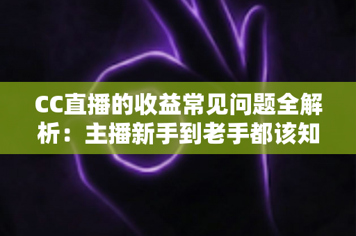 CC直播的收益常见问题全解析：主播新手到老手都该知道的赚钱指南